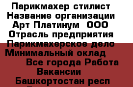 Парикмахер-стилист › Название организации ­ Арт Платинум, ООО › Отрасль предприятия ­ Парикмахерское дело › Минимальный оклад ­ 17 500 - Все города Работа » Вакансии   . Башкортостан респ.,Баймакский р-н